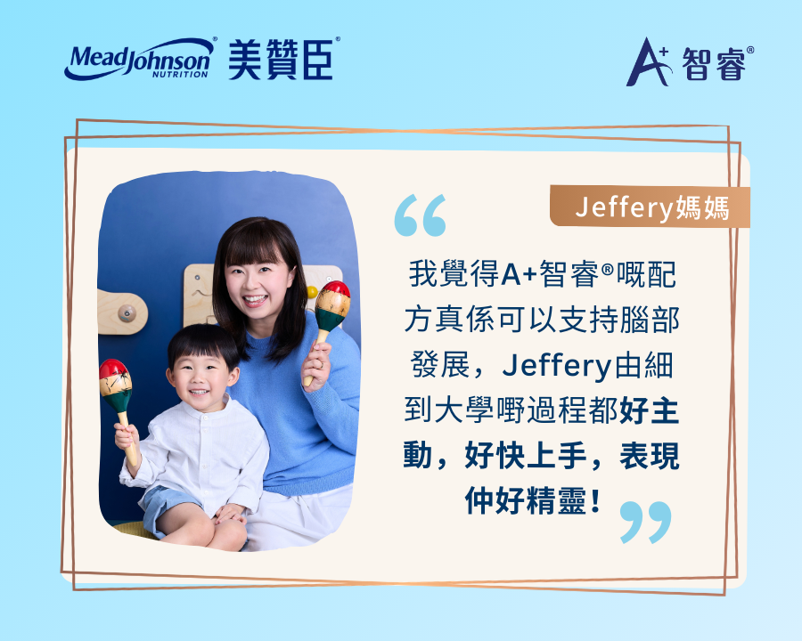 Jeffrey媽媽親身分享：「我覺得A+ 智睿嘅配方真係可以支持腦部發展，Jeffery由細到大學嘢過程都好主動，好快上手, 表現仲好精靈！」